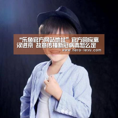 “乐鱼官方网站地址”官方回应离汉进京 故意传播新冠病毒怎么定罪?(图3) 乐鱼体育App下载