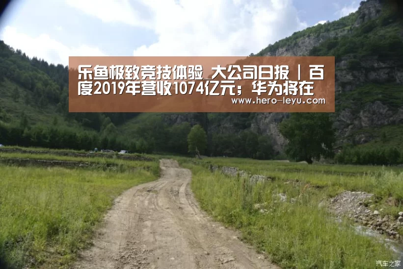 乐鱼极致竞技体验_大公司日报 | 百度2019年营收1074亿元;华为将在法国建立5G制造工厂(图1) 乐鱼极致竞技体验