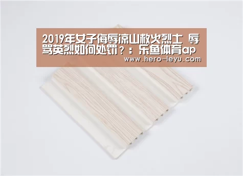 2019年女子侮辱凉山救火烈士 辱骂英烈如何处罚?:乐鱼体育app在线(图1) 乐鱼官方网站地址