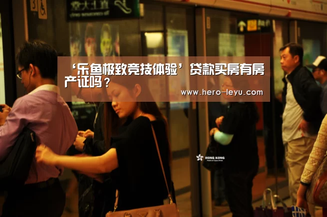 ‘乐鱼极致竞技体验’贷款买房有房产证吗?(图1) 乐鱼极致竞技体验