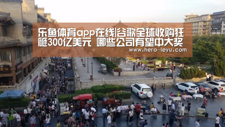 乐鱼体育app在线|谷歌全球收购狂砸300亿美元 哪些公司有望中大奖(图3) 乐鱼极致竞技体验