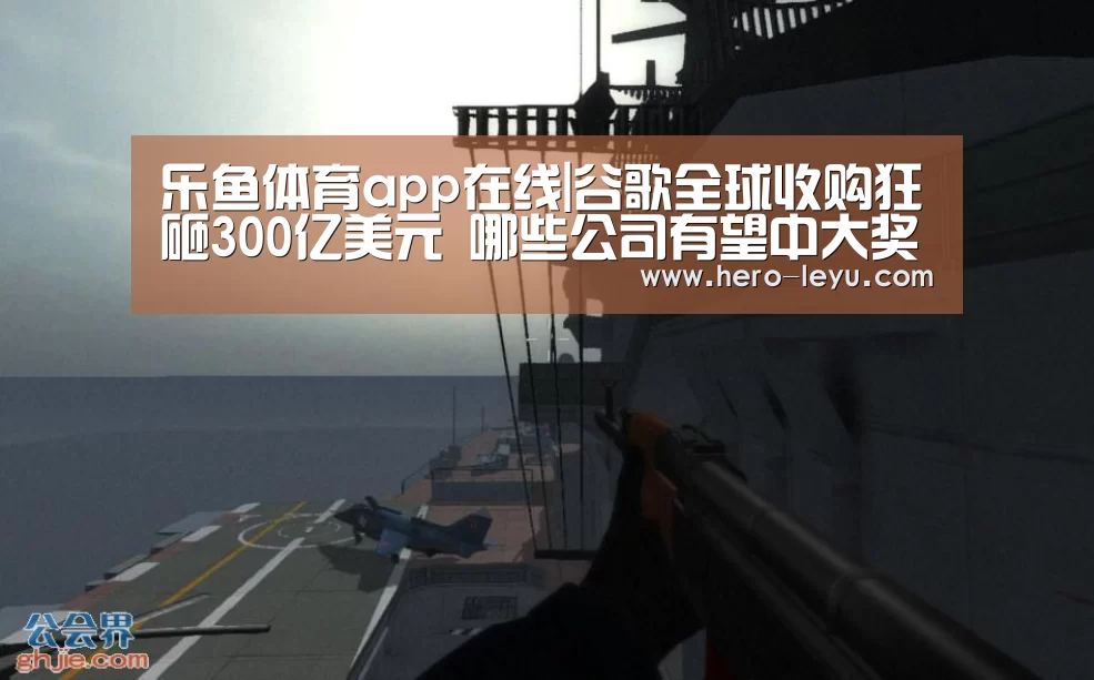 乐鱼体育app在线|谷歌全球收购狂砸300亿美元 哪些公司有望中大奖(图1) 乐鱼极致竞技体验