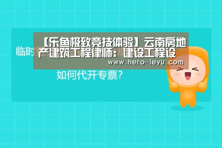 【乐鱼极致竞技体验】云南房地产建筑工程律师:建设工程设计合同审查要点(图1) 乐鱼官方网站地址