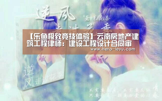 【乐鱼极致竞技体验】云南房地产建筑工程律师:建设工程设计合同审查要点(图3) 乐鱼极致竞技体验