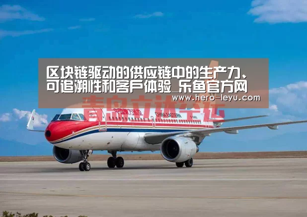 区块链驱动的供应链中的生产力、可追溯性和客户体验_乐鱼官方网站地址(图1) 乐鱼体育app在线