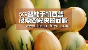 5G智能手机要普及需要解决的问题:乐鱼体育App下载(图2) 乐鱼极致竞技体验