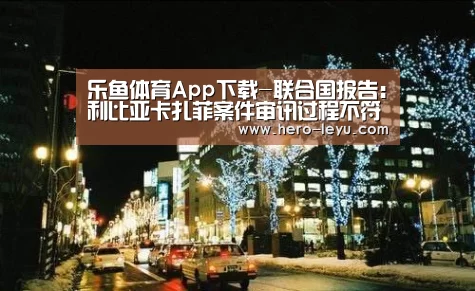 乐鱼体育App下载-联合国报告:利比亚卡扎菲案件审讯过程不符合国际标准(图2) 乐鱼官方网站地址